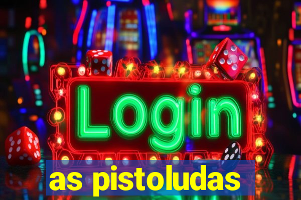 as pistoludas