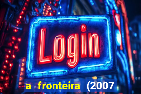 a fronteira (2007 filme completo download)