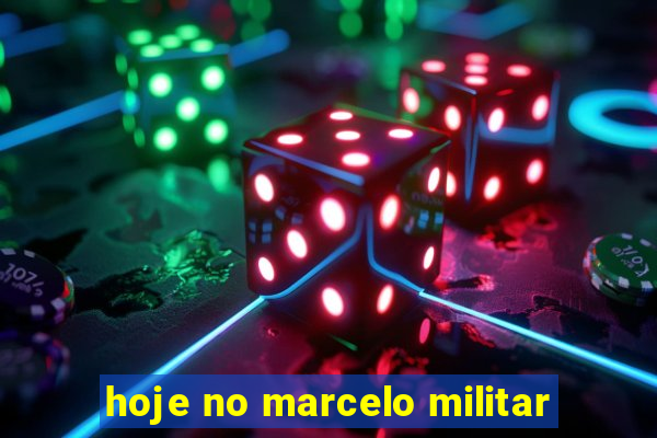 hoje no marcelo militar