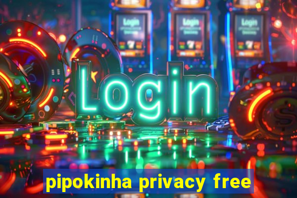 pipokinha privacy free