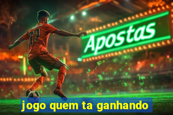 jogo quem ta ganhando