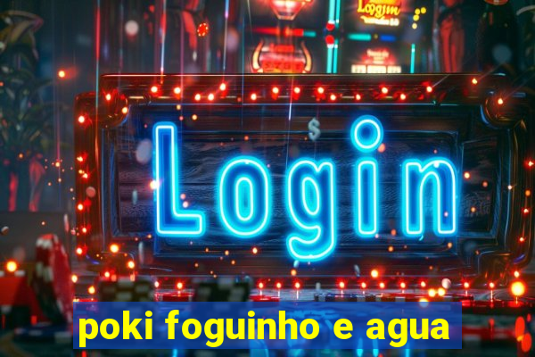 poki foguinho e agua