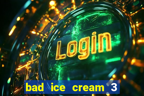 bad ice cream 3 no jogos 360