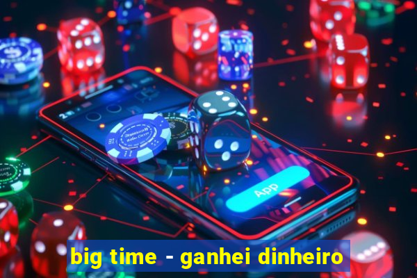 big time - ganhei dinheiro