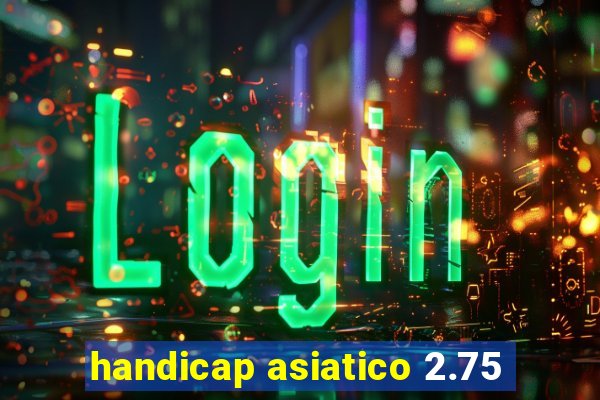 handicap asiatico 2.75