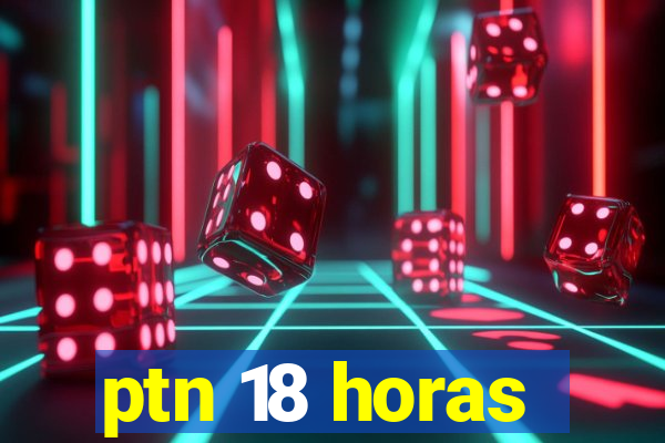 ptn 18 horas